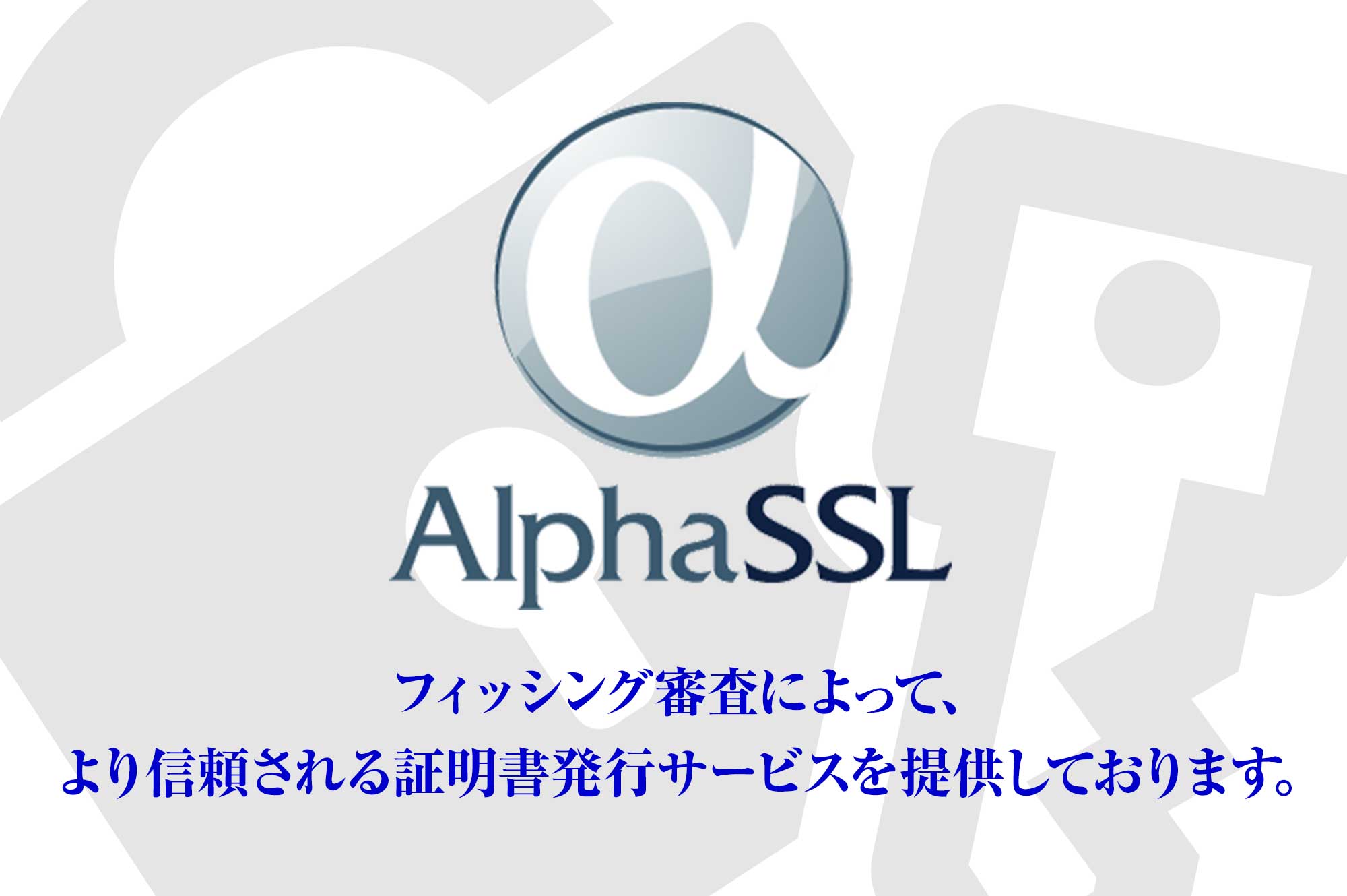 「Alpha SSL証明書」は、2048（256bit）SHA-2完全対応。99%以上ブラウザ対応。WebTrust準拠。デュアルアクセス対応。ライセンスフリー。最大10万円保証。サイトシール付「Alpha SSL Plus証明書」。複数サブドメインで利用可能「Alpha SSL Wild Card証明書」。